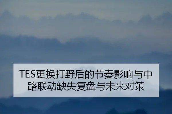 TES更换打野后的节奏影响与中路联动缺失复盘与未来对策