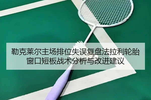 勒克莱尔主场排位失误复盘法拉利轮胎窗口短板战术分析与改进建议